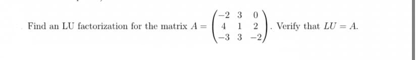 Find an LU factorization for the matrix A =
-2 3
1
0
2
-3 3-2
Verify that LU = A.