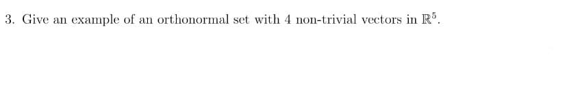 3. Give an example of an orthonormal set with 4 non-trivial vectors in R'.
