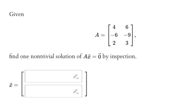 Given
A= =
189
4
6
-6
2 3
-9
find one nontrivial solution of Az = 0 by inspection.