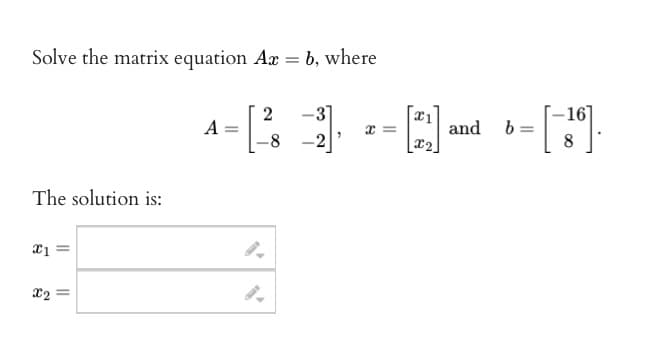 Solve the matrix equation Ax = b, where
2
B3
8
-2
The solution is:
x1 =
Xx₂ =
A =
x=
[2₂]
and
b
= [3].