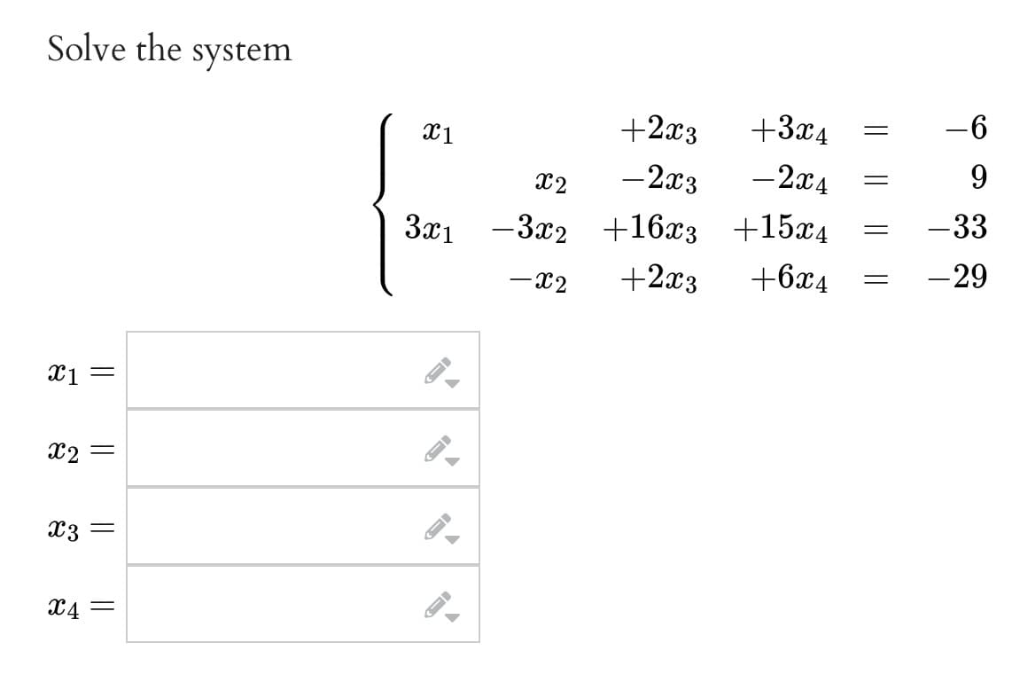 Solve the system
x1 =
x2 =
x3 =
X4=
X1
3x1
->
A
←I
-
+2x3
-2x3
x2
-3x2 +16x3
-X2
+2x3
+3x4
- 2x4
+15x4
+6x4
=
=
-6
9
-33
- 29