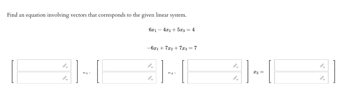 Find an equation involving vectors that corresponds to the given linear system.
6x14x2 + 5x3 = 4
9.
-6x1+7x2+7x3 = 7
..
9.
- [1
x3 =