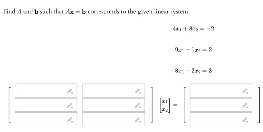 Find A and b such that Ax = b corresponds to the given linear system.
21
X2
4x1 + 8x2 = -2
9x1 + 1x2 = 2
8x12x2 = 3
=