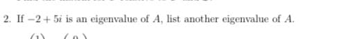 2. If -2+ 5i is an eigenvalue of A, list another eigenvalue of A.
