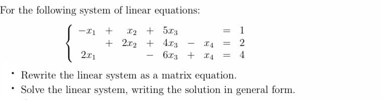 For the following system of linear equations:
-X1 + X2 +
5x3
= 1
+ 2x₂ +
4x3
X4 = 2
6x3 + x4 = 4
2x1
Rewrite the linear system as a matrix equation.
• Solve the linear system, writing the solution in general form.