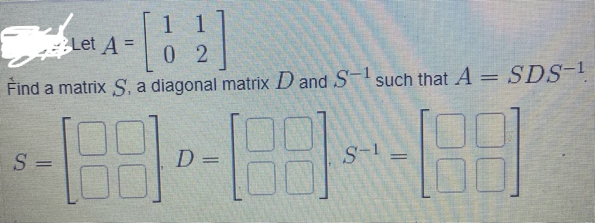 Let A =
11
02
Find a matrix S, a diagonal matrix D and S such that A = SDS-1
1.88
S
S
D =
S-1
S