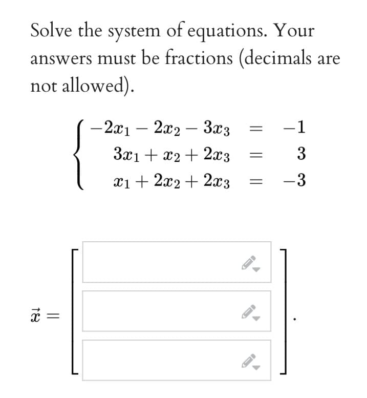 Solve the system of equations. Your
answers must be fractions (decimals are
not allowed).
x =
{
-2x12x2 - 3x3
3x1 + x2 + 2x3
x1 + 2x2 + 2x3
←
←
-1
3
-3