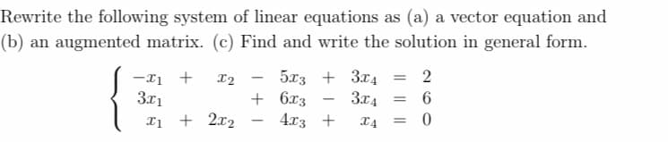 Rewrite the following system of linear equations as (a) a vector equation and
(b) an augmented matrix. (c) Find and write the solution in general form.
-I1 + X2
3x1
I1 + 2x2
+
5х3 + 3х4
6x3
3x4
4x3 +
X4
2
= 6
0
=