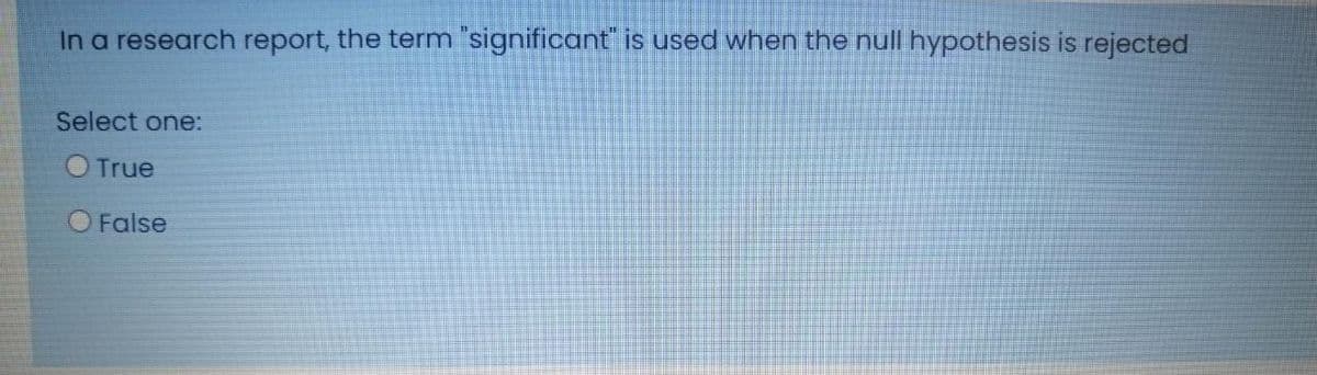 In a research report, the term "significant" is used when the null hypothesis is rejected
Select one:
O True
O False
