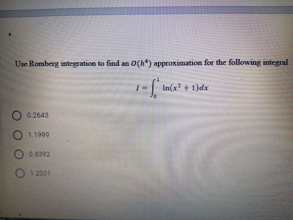 Use Romberg integration to find an 0(h*) approximation for the following integral
1.
|In(x? + 1)dx
O0.2643
O 1.1999
O 0.8392
1.2001
