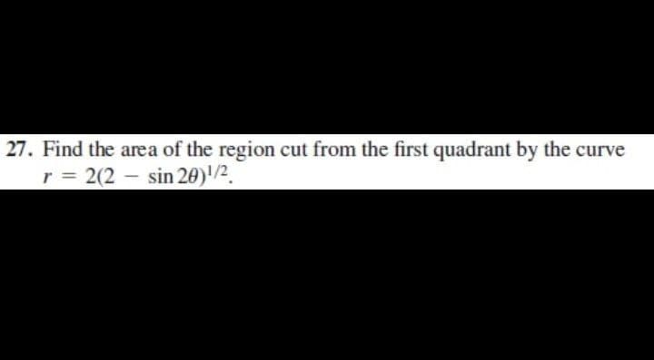 27. Find the area of the region cut from the first quadrant by the curve
r = 2(2 sin 20)¹/2