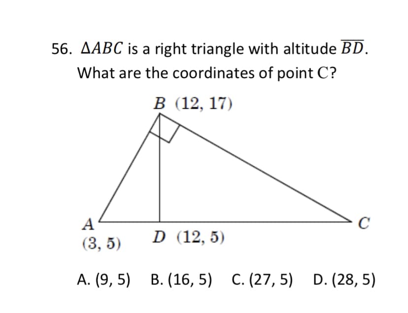 56. AABC is a right triangle with altitude BD.
What are the coordinates of point C?
В 12, 17)
A
(3, 5)
D (12, 5)
А. (9, 5) В. (16, 5) С. (27, 5) D. (28, 5)
