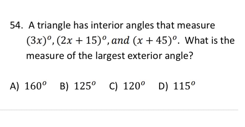 54. A triangle has interior angles that measure
(3x)°, (2x + 15)°, and (x + 45)°. What is the
measure of the largest exterior angle?
A) 160° B) 125° C) 120°
D) 115°
