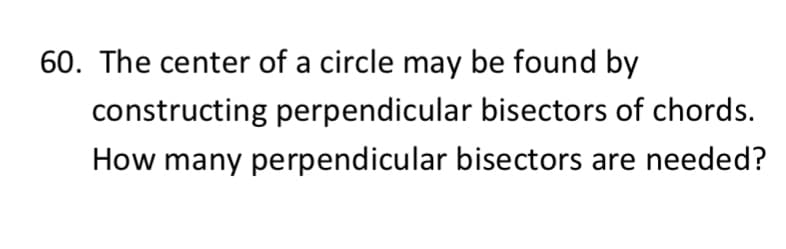 60. The center of a circle may be found by
constructing perpendicular bisectors of chords.
How many perpendicular bisectors are needed?
