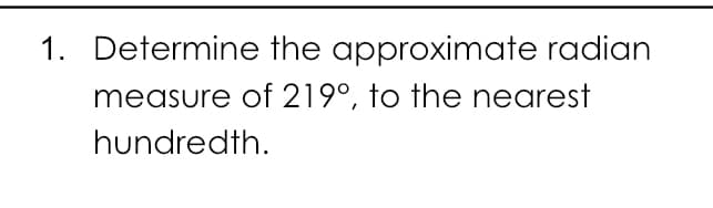 1. Determine the approximate radian
measure of 219°, to the nearest
hundredth.
