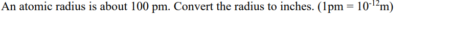 An atomic radius is about 100 pm. Convert the radius to inches. (1pm = 10-¹²m)