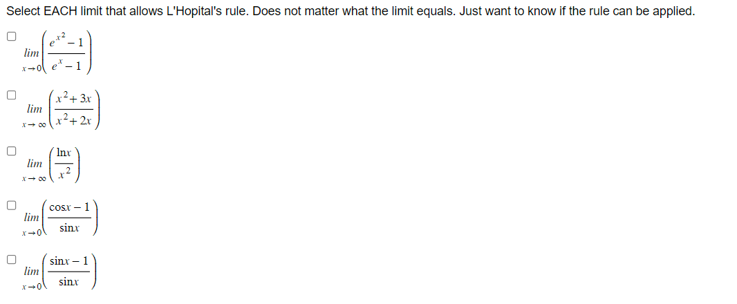 Select EACH limit that allows L'Hopital's rule. Does not matter what the limit equals. Just want to know if the rule can be applied.
0
0
lim
0+x
lim
x → ∞0
lim
x →∞0
lim
10+x
lim
x+0\
et2
x² + 3x
² + 2x
X
Inx
X
cost – 1
sinx
sinx−1
sinx