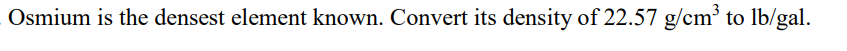 Osmium is the densest element known. Convert its density of 22.57 g/cm³ to lb/gal.