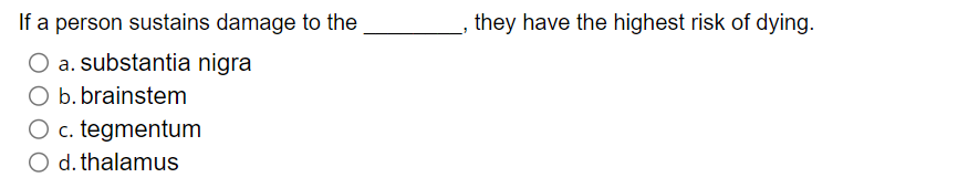 If a person sustains damage to the
O a. substantia nigra
O b. brainstem
O c. tegmentum
O d. thalamus
they have the highest risk of dying.