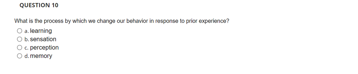 QUESTION 10
What is the process by which we change our behavior in response to prior experience?
O a. learning
O b. sensation
O c. perception
O d. memory