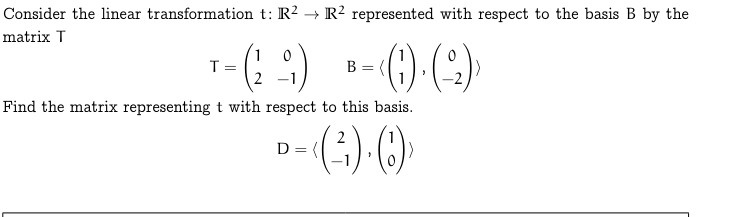 →
Consider the linear transformation t: R² R² represented with respect to the basis B by the
matrix T
1 0
=
=
T-(2)
B-)(2)
Find the matrix representing t with respect to this basis.
D {
• = (³¬³) · (6) ›
==
-