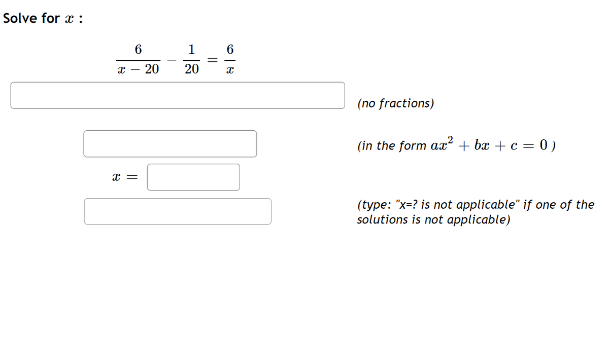 Solve for x:
1
х — 20
20
(no fractions)
(in the form ax + bx + c = 0)
x =
(type: "x=? is not applicable" if one of the
solutions is not applicable)
