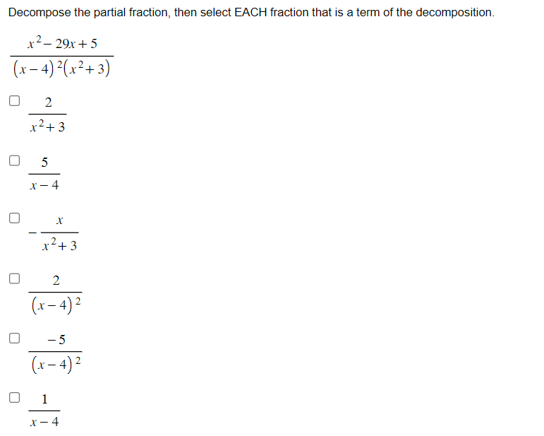 Decompose the partial fraction, then select EACH fraction that is a term of the decomposition.
x²-29x+5
(x-4)²(x²+3)
U
2
x²+3
5
x- 4
X
x²+3
2
(x-4) ²
T
-5
(x-4)²
1
x-4