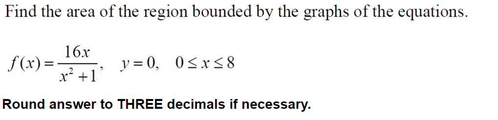 Find the area of the region bounded by the graphs of the equations.
16x
x² +1
Round answer to THREE decimals if necessary.
f(x)=·
y=0, 0≤x≤ 8