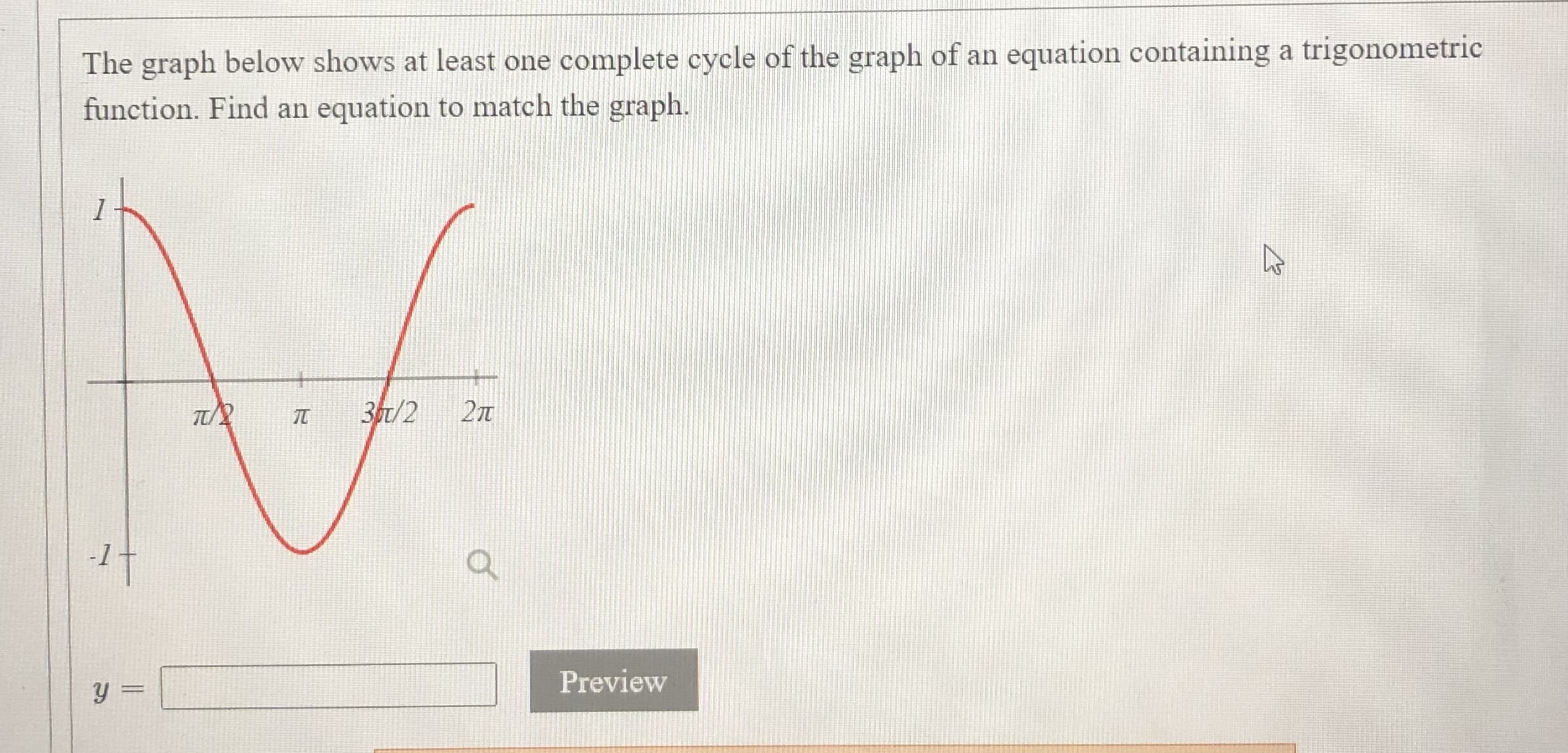 The graph below shows at least one complete cycle of the graph of an equation containing a trigonometric
function. Find an equation to match the graph.
3t/2
27
-1
Preview
y =
