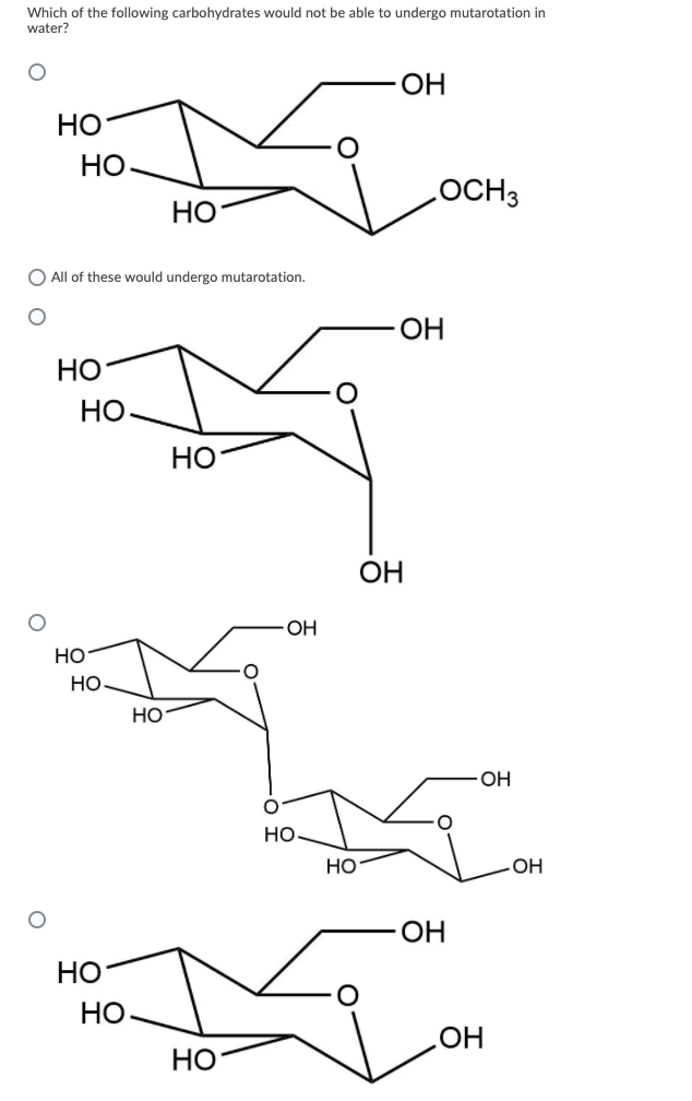 Which of the following carbohydrates would not be able to undergo mutarotation in
water?
OH
НО
HO
OCH3
НО
O All of these would undergo mutarotation.
ОН
НО
НО
Но
OH
OH
но
но
Но
HO-
Но
Но
HO-
OH
НО
Но
OH
HO
