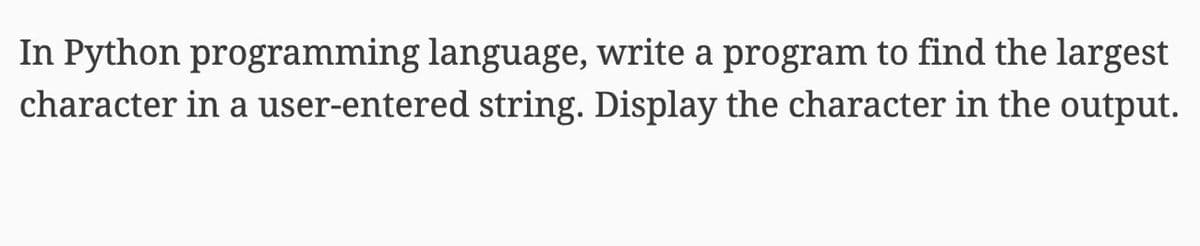 In Python programming language, write a program to find the largest
character in a user-entered string. Display the character in the output.

