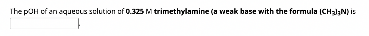 The pOH of an aqueous solution of 0.325 M trimethylamine (a weak base with the formula (CH3)3N) is