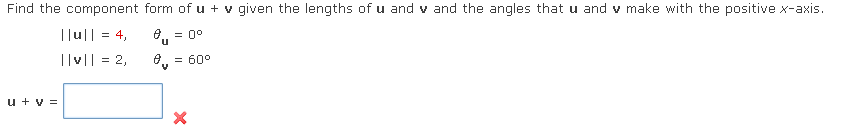 Find the component form of u + v given the lengths of u and v and the angles that u and v make with the positive x-axis.
||u|| = 4,
Øμ = 0°
||v|| = 2,
u + V =
ง
=
X
60°