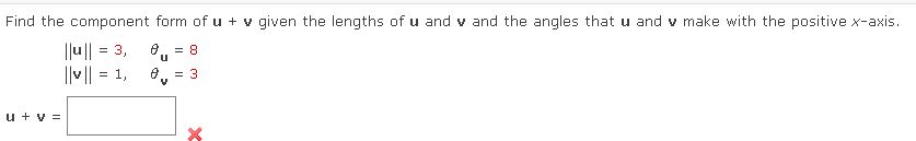 Find the component form of u + v given the lengths of u and v and the angles that u and v make with the positive x-axis.
||u|| = 3,
||v|| = 1,
u + V =
0 = 8
u
€ = 3
V
X