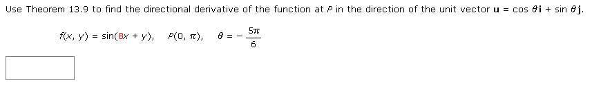 Use Theorem 13.9 to find the directional derivative of the function at P in the direction of the unit vector u = cos i + sin #j.
f(x, y) = sin(8x + y), P(0, TC), 8 =
5T
6