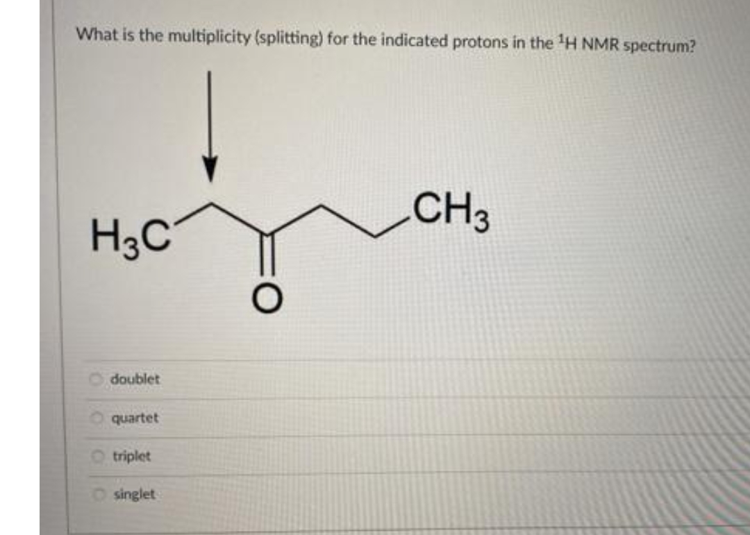 What is the multiplicity (splitting) for the indicated protons in the ¹H NMR spectrum?
H3C
doublet
quartet
triplet
singlet
O
CH3