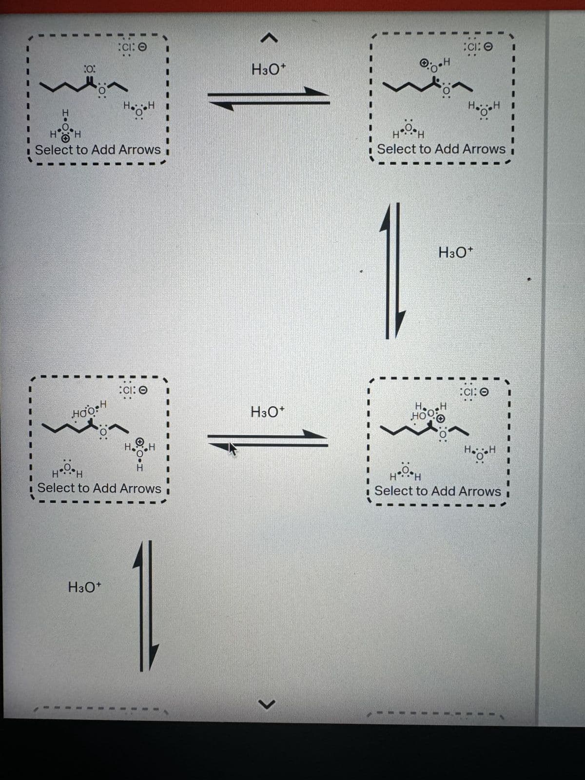 I
:0
CI: O
HH
10:
HH
Select to Add Arrows
HOO H
:0:
O
:CI: 0
H.
H
O·H
H.O.. H
Select to Add Arrows I
H3O+
H3O+
H
01
CI: 0
H
H
HO-H
Select to Add Arrows
H3O+
H
HOO!
:CI: 0
H
H3O+
L
H.
H•O•H
Select to Add Arrows