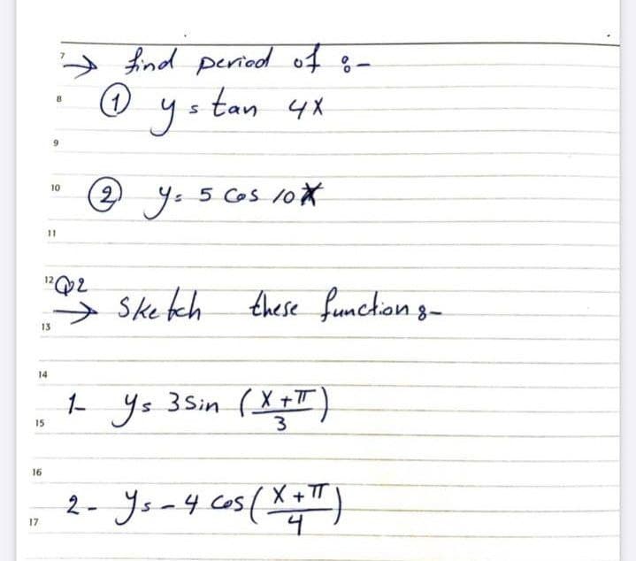 > fnd peried of 8-
@ yo
tan 4X
10
2 y. 5 Cos 10*
11
"Q2
Skekch
these funchion 3-
13
14
I ys 3Sin (X+I)
15
16
2- Ysa4 cos(
X+TT
17
