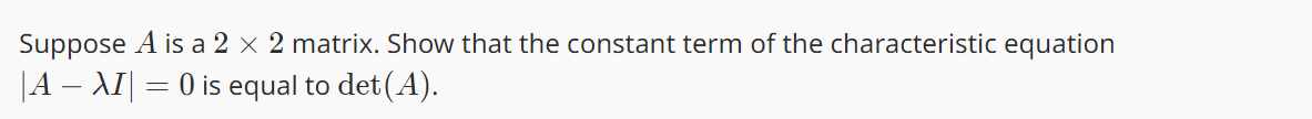 Suppose A is a 2 x 2 matrix. Show that the constant term of the characteristic equation
|A – XI| = 0 is equal to det(A).