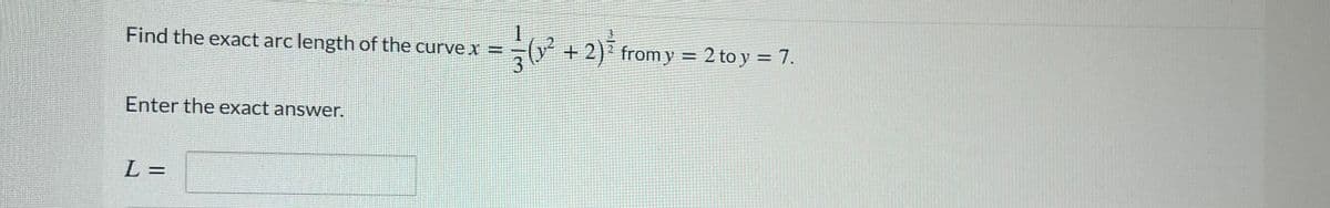 Find the exact arc length of the curve x =-
( + 2) from y = 2 to y = 7.
%3D
%3D
Enter the exact answer.
L 3D
