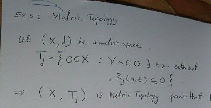 Ex 5:
Metric
Tepology
let (x,J) be a metric sanee
quce
YaEo J c such thet
,B, (a, E) E0}
is Metric Topdeyy prone Hhat
-> (X, T,)
