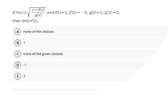 x + f(x)
9(x)
and f(2) = 2, f(2) = - 5, g(2) = 1, g'(2) =0,
If h(x) =,
then find h'(2).
A none of the choices
B) 1
none of the given choices
D
-1
