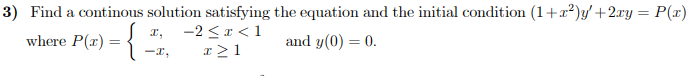 3) Find a continous solution satisfying the equation and the initial condition (1+x²)y' +2xy = P(x)
where P(r) = {
x,
-2 <r < 1
and y(0) = 0.
%3D
-x,
