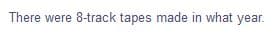 There were 8-track tapes made in what year.
