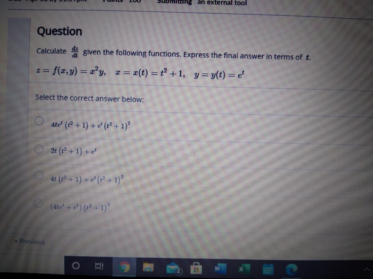 ung an external tool
Question
Calculate given the following functions. Express the final answer in terms of t.
dz
= f(z,y) = r²y, x = r(t) = t² +1, y = y(t) = e'
Select the correct answer below:
4te (e +1) + e' (t +1)*
O 21 ( +1) + e
(dte + e) ( 1)
« Previous
立
