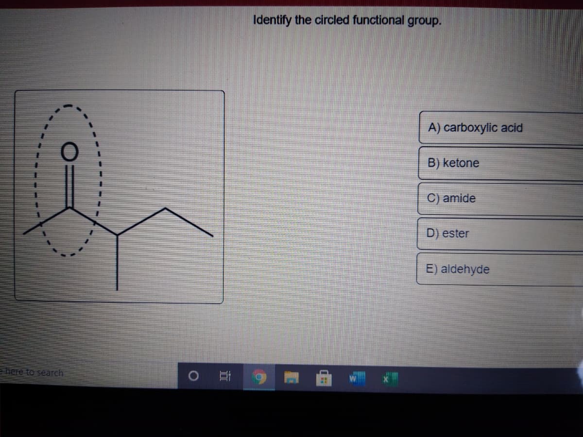 Identify the circled functional group.
A) carboxylic acid
B) ketone
C) amide
D) ester
E) aldehyde
ehere to search
