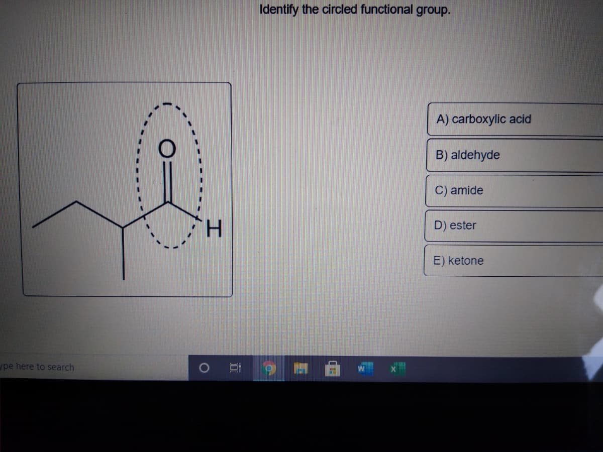 Identify the circled functional group.
A) carboxylic acid
B) aldehyde
C) amide
H.
D) ester
E) ketone
ype here to search
