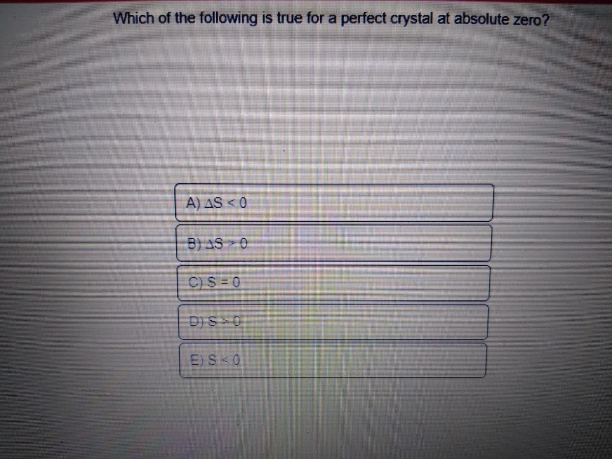 Which of the following is true for a perfect crystal at absolute zero?
A) AS <0
B) AS > 0
C)S 0
D) S 0
E) S 0
