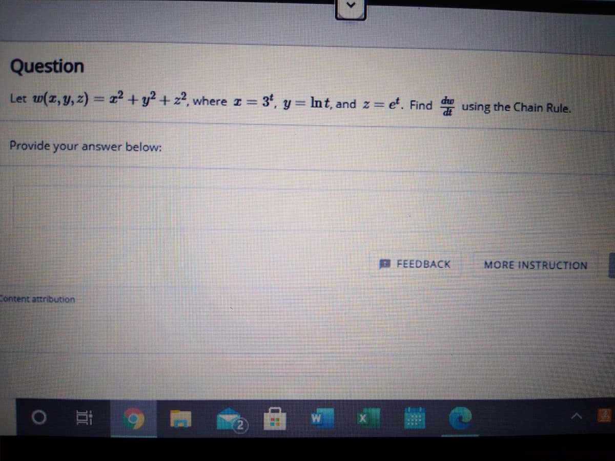 Question
Let w(z, y, z) = 1 +y? + z2, where z = 3', y = Int, and z = et. Find using the Chain Rule.
Provide your answer below:
BFEEDBACK
MORE INSTRUCTION
Tontent attribution
