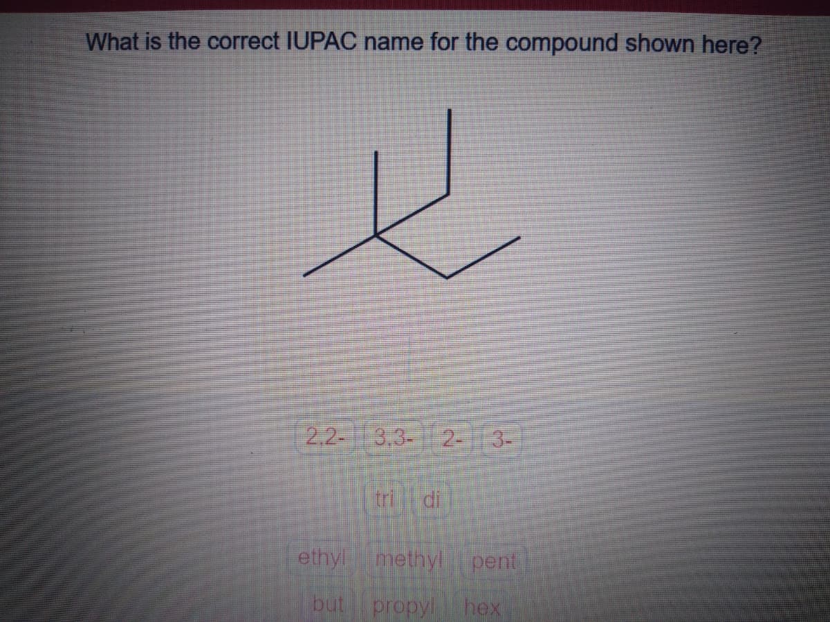 What is the correct IUPAC name for the compound shown here?
2.2-
3,3-
2-
3-
tri di
ethyl
methyl pent
but
propyl hex
